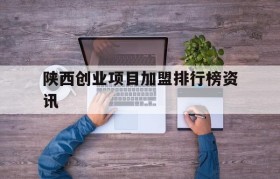 关于陕西创业项目加盟排行榜资讯的信息