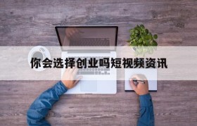 你会选择创业吗短视频资讯的简单介绍