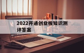 2022开通创业板知识测评答案(2021年开通创业板知识测评答案)