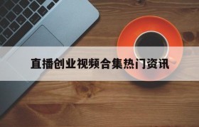 包含直播创业视频合集热门资讯的词条