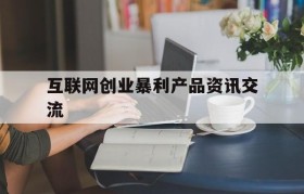 互联网创业暴利产品资讯交流的简单介绍