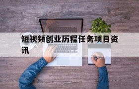 短视频创业历程任务项目资讯的简单介绍