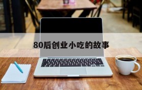 80后创业小吃的故事(80后摆小吃摊的创业故事)