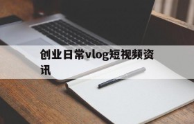 创业日常vlog短视频资讯的简单介绍