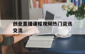 包含创业直播课程视频热门资讯交流的词条