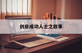 创业成功人士之故事(有哪些创业成功人士的故事)