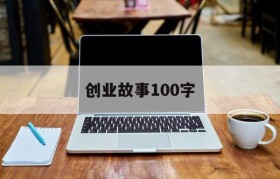 创业故事100字(创业故事100字以及个人感悟)