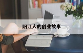 阳江人的创业故事(阳江的历史名人故事)