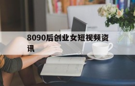 包含8090后创业女短视频资讯的词条