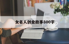 女名人创业故事800字(国内创业者的故事800字)