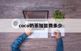 coco奶茶加盟费多少(coco奶茶加盟费多少钱啊)