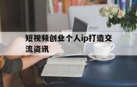 短视频创业个人ip打造交流资讯的简单介绍