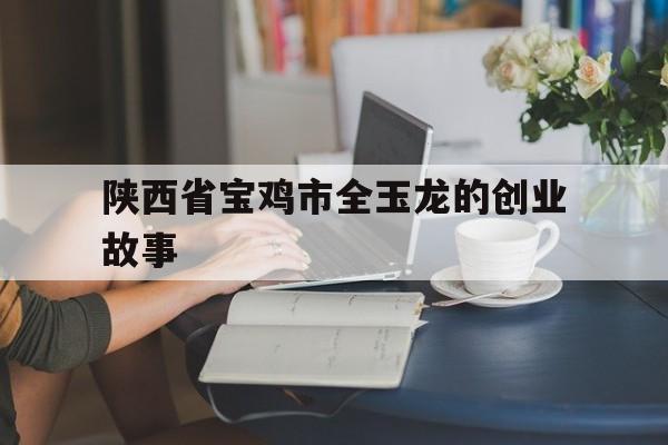 包含陕西省宝鸡市全玉龙的创业故事的词条