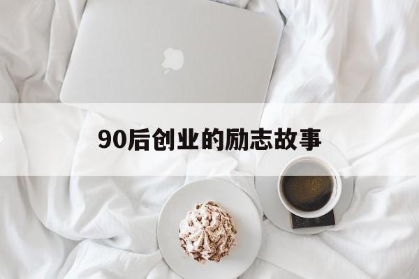 90后创业的励志故事(90后创业经历的真实故事)