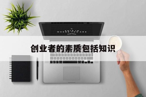 创业者的素质包括知识(创业者必须具备的素质是什么)