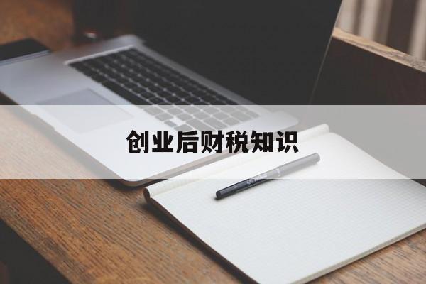 创业后财税知识(创业需要了解的税收知识)