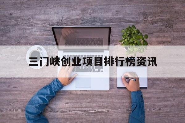 关于三门峡创业项目排行榜资讯的信息