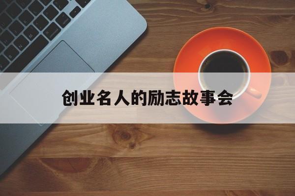 创业名人的励志故事会(名人创业的故事励志故事)