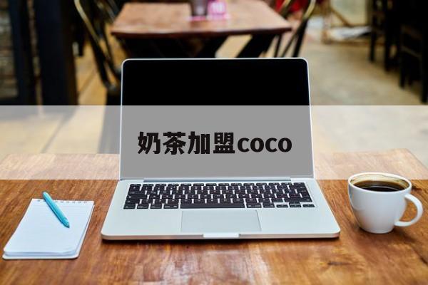 奶茶加盟coco(奶茶加盟店需要多少资金)