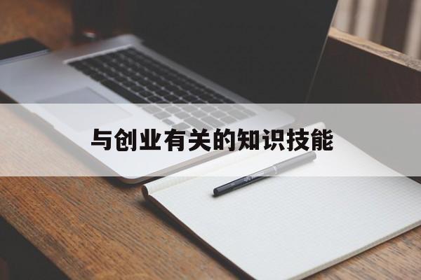 与创业有关的知识技能(创业需要具备的知识和技能)