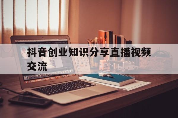 包含抖音创业知识分享直播视频交流的词条