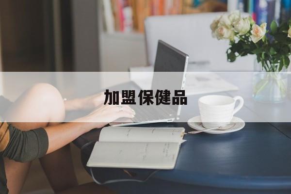 加盟保健品(加盟保健品连锁加盟)