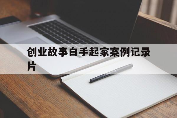 创业故事白手起家案例记录片的简单介绍