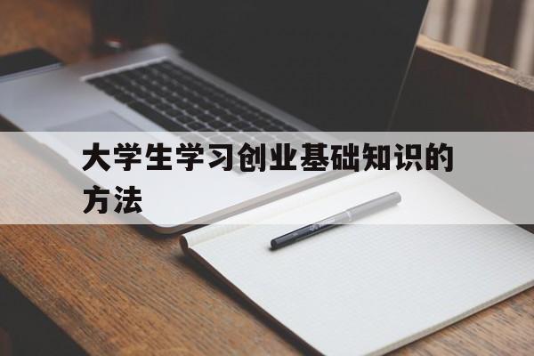 大学生学习创业基础知识的方法(大学生创业应该掌握哪些知识和技能)