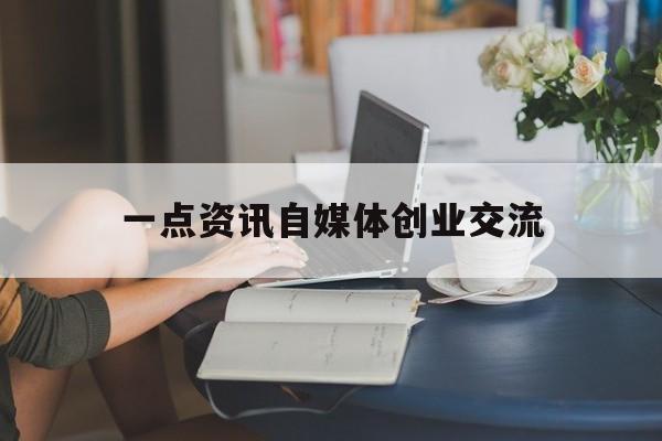 关于一点资讯自媒体创业交流的信息