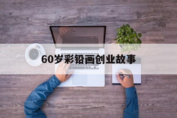 60岁彩铅画创业故事的简单介绍