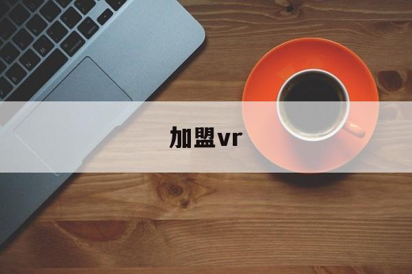 加盟vr(vr加盟项目现在怎么样)