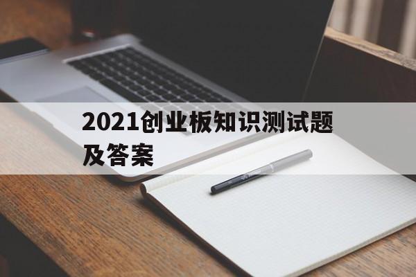 2021创业板知识测试题及答案的简单介绍