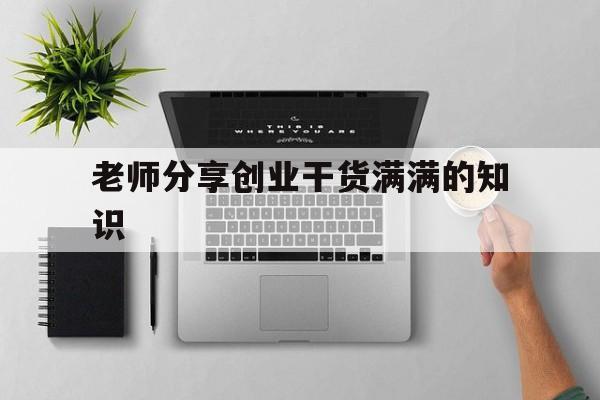 关于老师分享创业干货满满的知识的信息