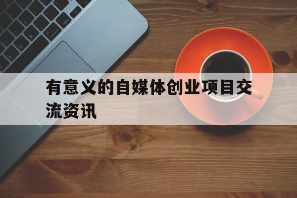 关于有意义的自媒体创业项目交流资讯的信息