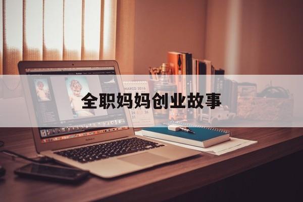 全职妈妈创业故事(全职宝妈创业励志故事)