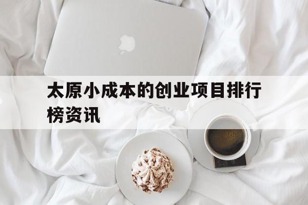 太原小成本的创业项目排行榜资讯的简单介绍