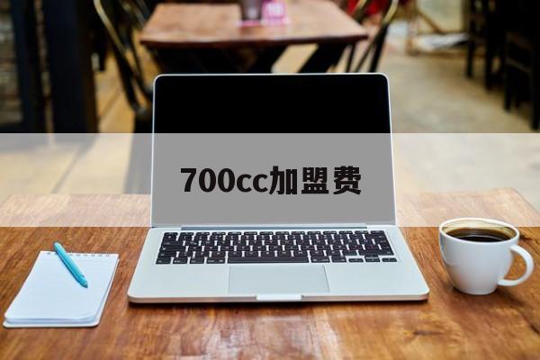 700cc加盟费(700cc加盟费大概要多少)