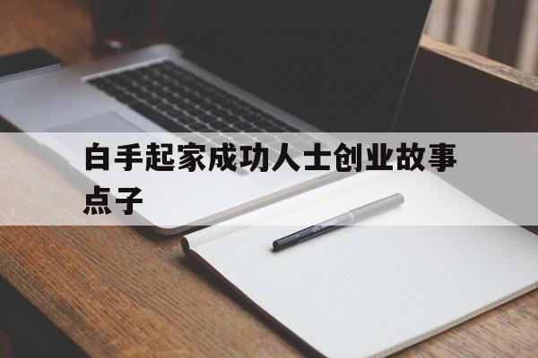 白手起家成功人士创业故事点子的简单介绍