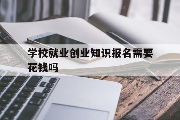 关于学校就业创业知识报名需要花钱吗的信息