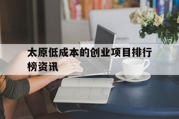 包含太原低成本的创业项目排行榜资讯的词条