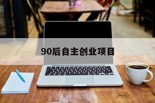 90后自主创业项目(90后自主创业项目推荐)