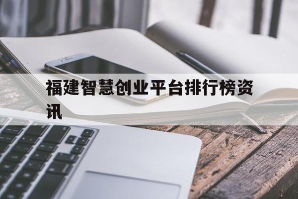 关于福建智慧创业平台排行榜资讯的信息