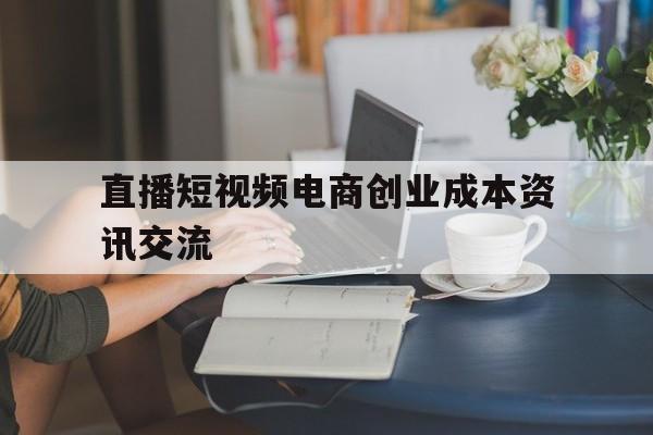 直播短视频电商创业成本资讯交流的简单介绍