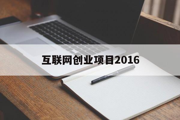 互联网创业项目2016(互联网创业项目平台有哪些)