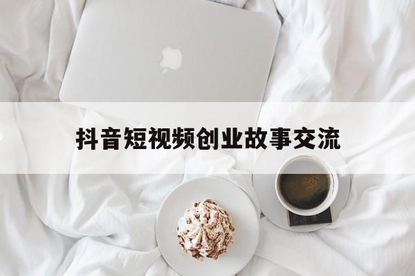 包含抖音短视频创业故事交流的词条