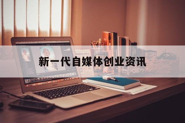 新一代自媒体创业资讯(后自媒体时代的内容创业)