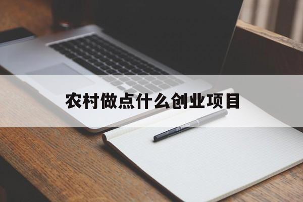 农村做点什么创业项目(100个县农村创业项目)