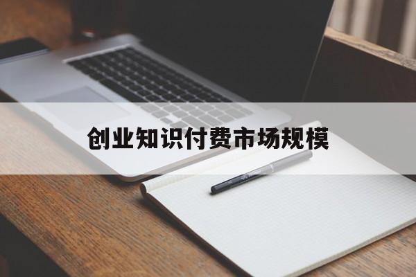 创业知识付费市场规模的简单介绍