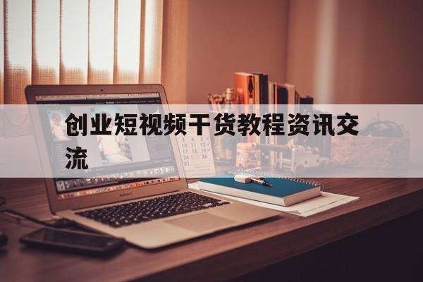 关于创业短视频干货教程资讯交流的信息