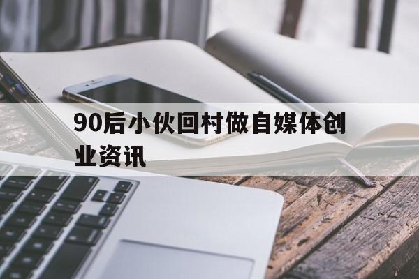 关于90后小伙回村做自媒体创业资讯的信息